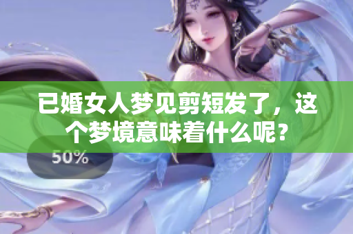 已婚女人梦见剪短发了，这个梦境意味着什么呢？