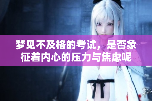 梦见不及格的考试，是否象征着内心的压力与焦虑呢