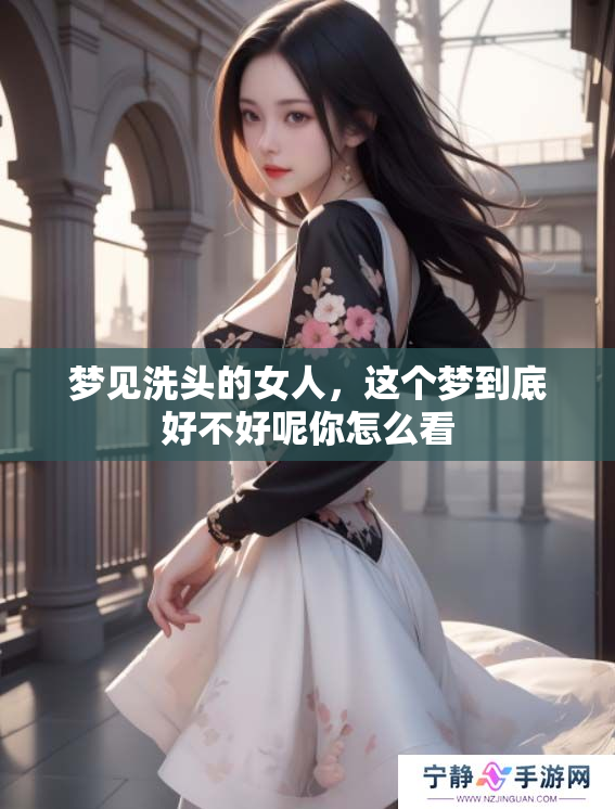 梦见洗头的女人，这个梦到底好不好呢你怎么看