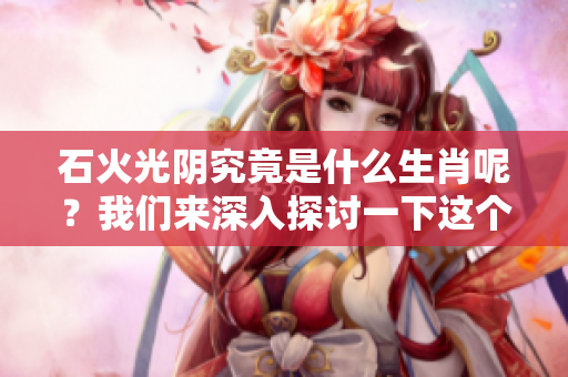 石火光阴究竟是什么生肖呢？我们来深入探讨一下这个问题。