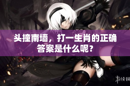 头撞南墙，打一生肖的正确答案是什么呢？
