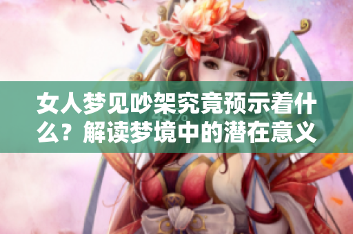 女人梦见吵架究竟预示着什么？解读梦境中的潜在意义与启示。