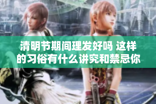 清明节期间理发好吗 这样的习俗有什么讲究和禁忌你知道吗