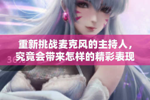 重新挑战麦克风的主持人，究竟会带来怎样的精彩表现呢