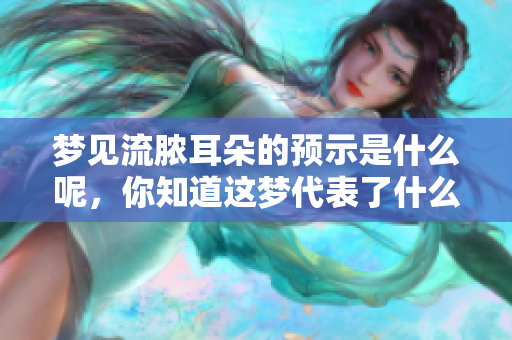 梦见流脓耳朵的预示是什么呢，你知道这梦代表了什么含义吗