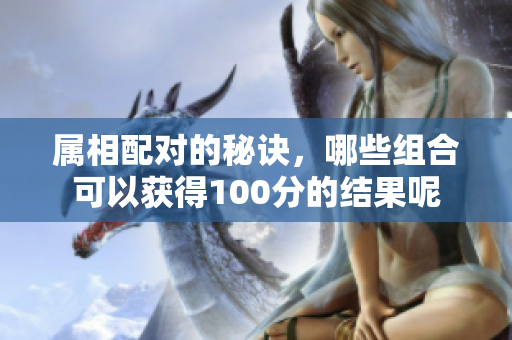 属相配对的秘诀，哪些组合可以获得100分的结果呢