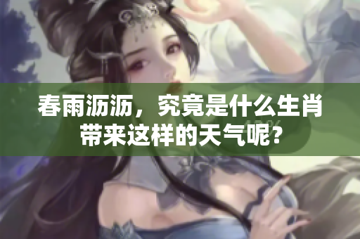 春雨沥沥，究竟是什么生肖带来这样的天气呢？