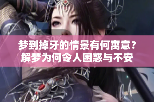 梦到掉牙的情景有何寓意？解梦为何令人困惑与不安