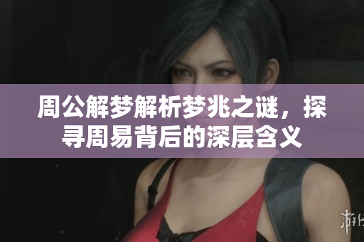 周公解梦解析梦兆之谜，探寻周易背后的深层含义