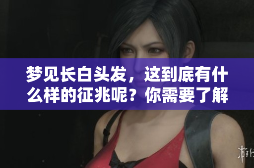 梦见长白头发，这到底有什么样的征兆呢？你需要了解的内容在这里。