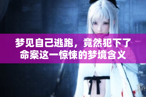 梦见自己逃跑，竟然犯下了命案这一惊悚的梦境含义