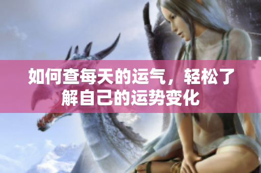 如何查每天的运气，轻松了解自己的运势变化