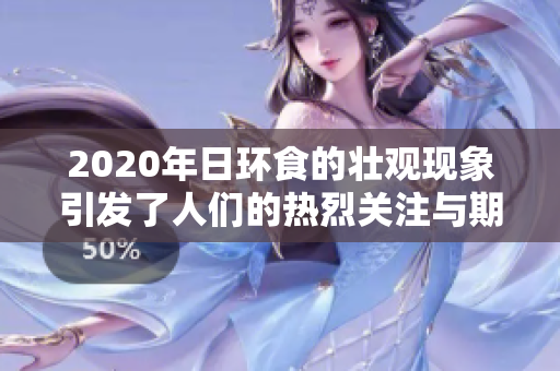 2020年日环食的壮观现象引发了人们的热烈关注与期待