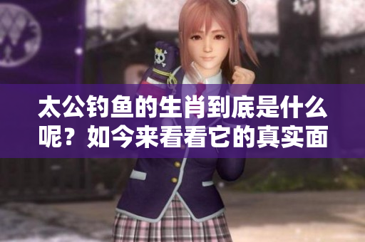 太公钓鱼的生肖到底是什么呢？如今来看看它的真实面貌吧