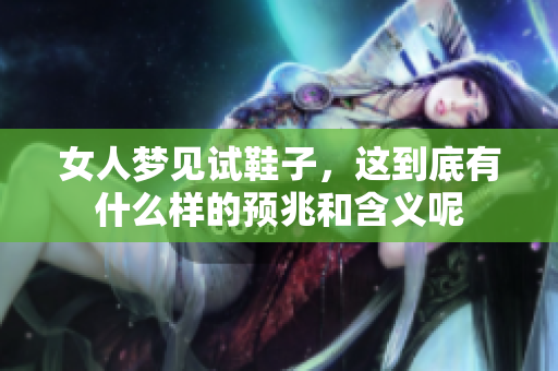 女人梦见试鞋子，这到底有什么样的预兆和含义呢