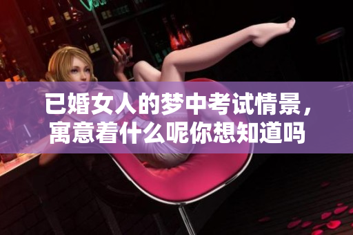 已婚女人的梦中考试情景，寓意着什么呢你想知道吗
