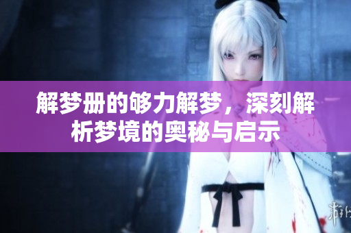 解梦册的够力解梦，深刻解析梦境的奥秘与启示