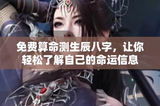 免费算命测生辰八字，让你轻松了解自己的命运信息