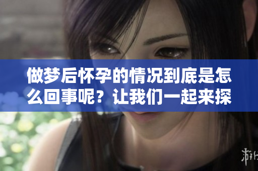 做梦后怀孕的情况到底是怎么回事呢？让我们一起来探讨一下吧。