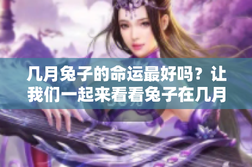 几月兔子的命运最好吗？让我们一起来看看兔子在几月会更有好运。