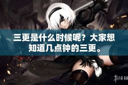 三更是什么时候呢？大家想知道几点钟的三更。