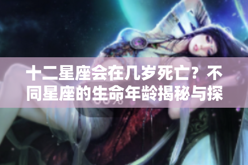 十二星座会在几岁死亡？不同星座的生命年龄揭秘与探讨