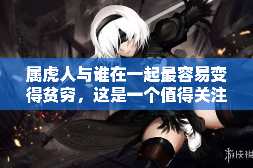 属虎人与谁在一起最容易变得贫穷，这是一个值得关注的问题