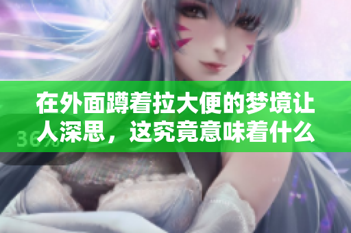 在外面蹲着拉大便的梦境让人深思，这究竟意味着什么呢