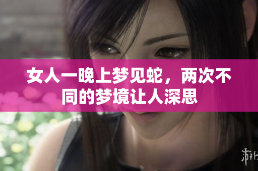 女人一晚上梦见蛇，两次不同的梦境让人深思