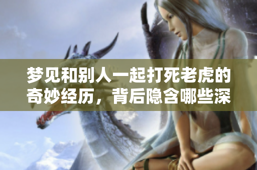 梦见和别人一起打死老虎的奇妙经历，背后隐含哪些深意呢