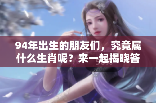 94年出生的朋友们，究竟属什么生肖呢？来一起揭晓答案吧！