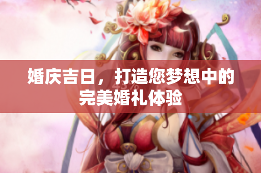 婚庆吉日，打造您梦想中的完美婚礼体验