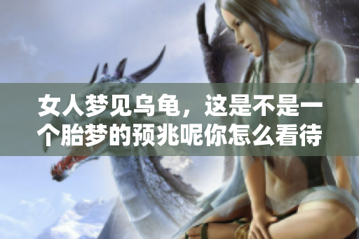 女人梦见乌龟，这是不是一个胎梦的预兆呢你怎么看待这样的梦境