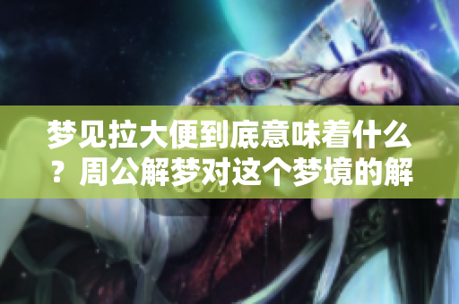 梦见拉大便到底意味着什么？周公解梦对这个梦境的解释解析。