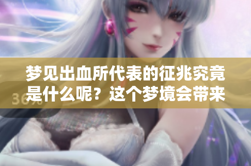 梦见出血所代表的征兆究竟是什么呢？这个梦境会带来怎样的启示呢？