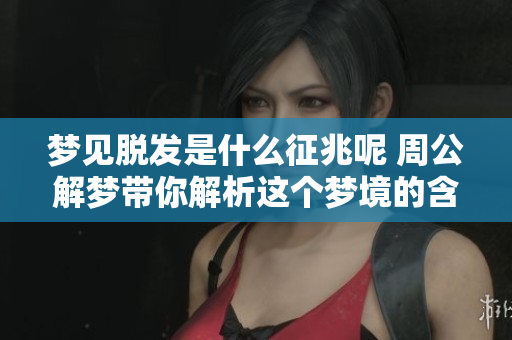 梦见脱发是什么征兆呢 周公解梦带你解析这个梦境的含义