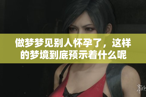 做梦梦见别人怀孕了，这样的梦境到底预示着什么呢