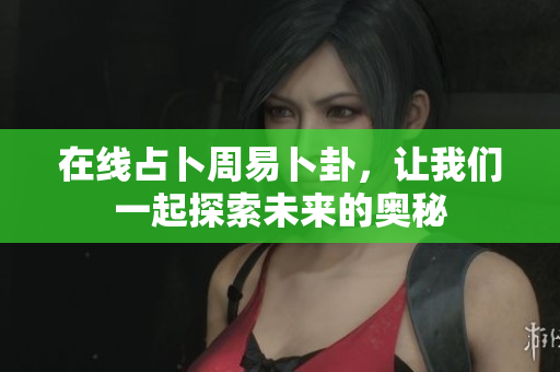 在线占卜周易卜卦，让我们一起探索未来的奥秘