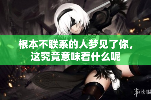 根本不联系的人梦见了你，这究竟意味着什么呢