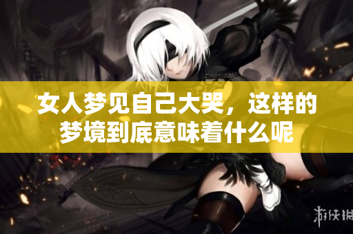 女人梦见自己大哭，这样的梦境到底意味着什么呢