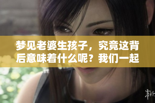 梦见老婆生孩子，究竟这背后意味着什么呢？我们一起来探讨一下。
