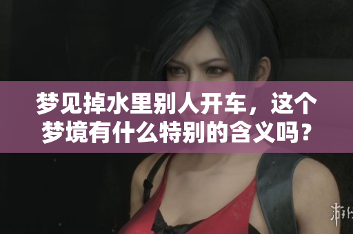 梦见掉水里别人开车，这个梦境有什么特别的含义吗？