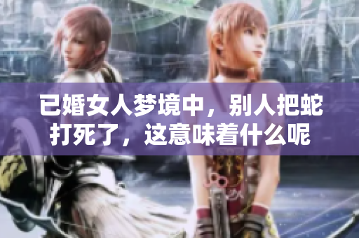 已婚女人梦境中，别人把蛇打死了，这意味着什么呢