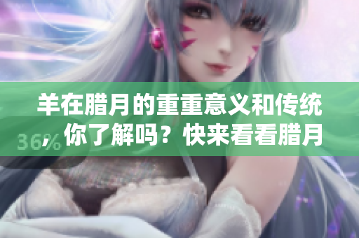 羊在腊月的重重意义和传统，你了解吗？快来看看腊月羊的故事吧！
