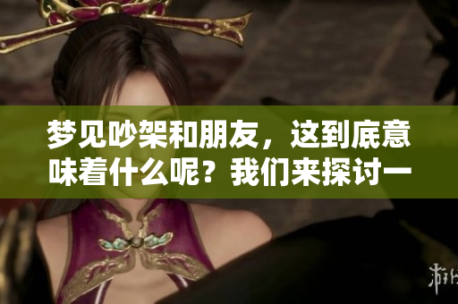 梦见吵架和朋友，这到底意味着什么呢？我们来探讨一下这种梦境的含义。