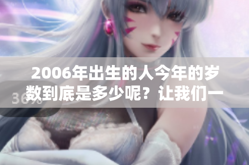 2006年出生的人今年的岁数到底是多少呢？让我们一起来算一算吧！