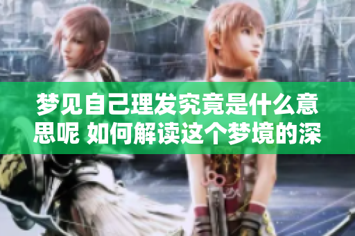 梦见自己理发究竟是什么意思呢 如何解读这个梦境的深层含义