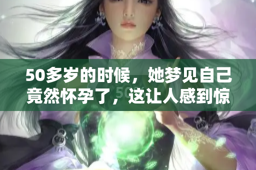 50多岁的时候，她梦见自己竟然怀孕了，这让人感到惊讶。
