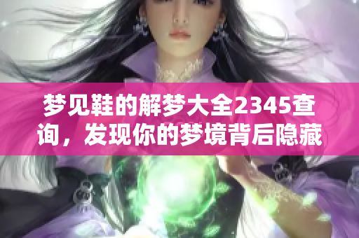 梦见鞋的解梦大全2345查询，发现你的梦境背后隐藏的意义和启示