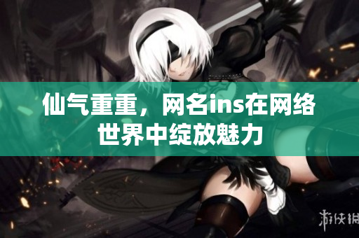 仙气重重，网名ins在网络世界中绽放魅力